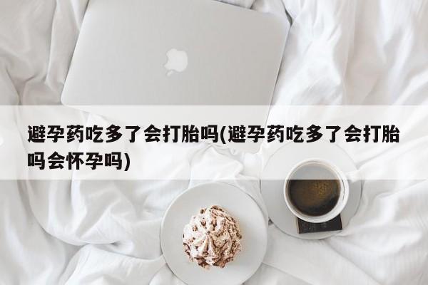 推荐个卖流产药的微信避孕药吃多了会打胎吗(避孕药吃多了会打胎吗会怀孕吗)