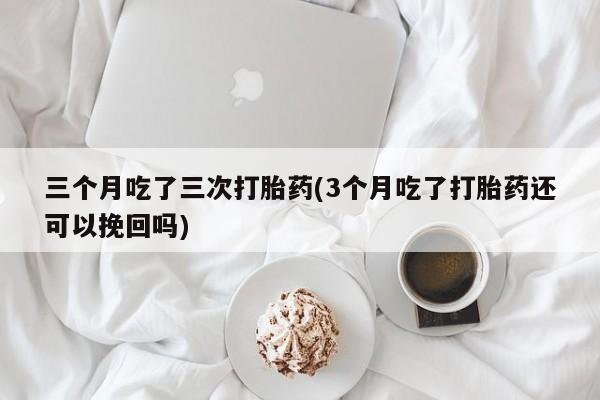 推荐个卖流产药的微信三个月吃了三次打胎药(3个月吃了打胎药还可以挽回吗)