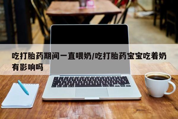 推荐个卖流产药的微信吃打胎药期间一直喂奶/吃打胎药宝宝吃着奶有影响吗
