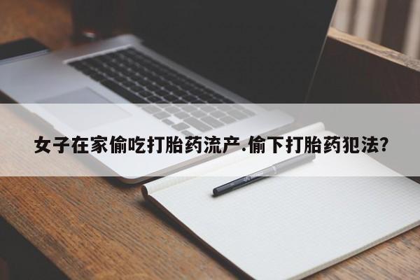 推荐个卖流产药的微信女子在家偷吃打胎药流产.偷下打胎药犯法？