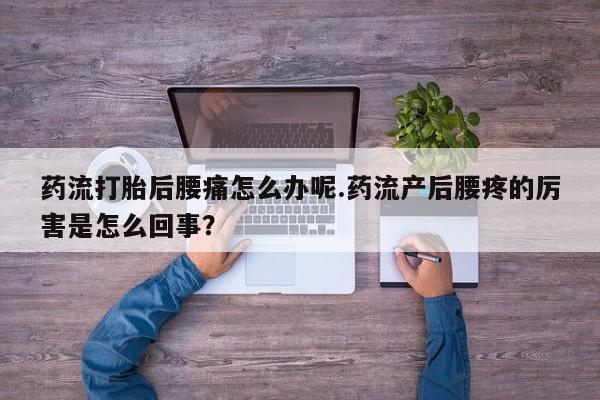 推荐个卖流产药的微信药流打胎后腰痛怎么办呢.药流产后腰疼的厉害是怎么回事？