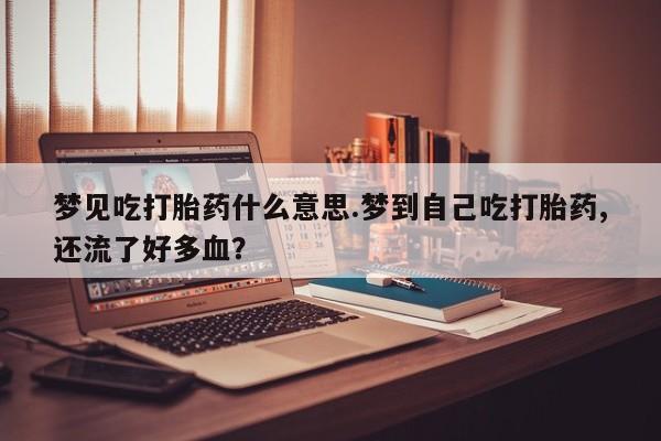 推荐个卖流产药的微信梦见吃打胎药什么意思.梦到自己吃打胎药,还流了好多血？