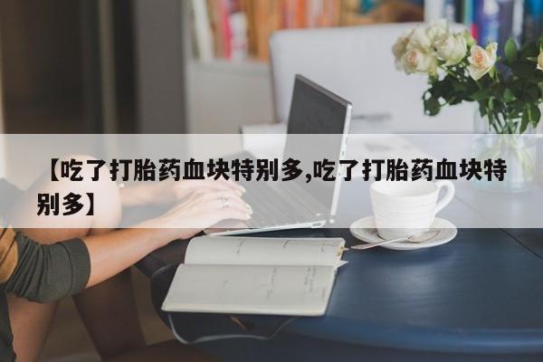 推荐个卖流产药的微信【吃了打胎药血块特别多,吃了打胎药血块特别多】