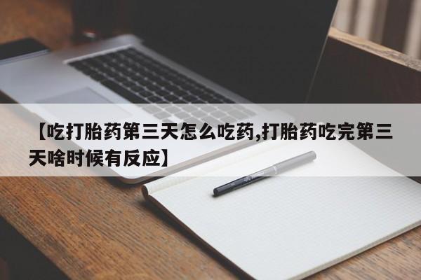 推荐个卖流产药的微信【吃打胎药第三天怎么吃药,打胎药吃完第三天啥时候有反应】