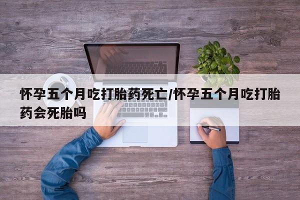 推荐个卖流产药的微信怀孕五个月吃打胎药死亡/怀孕五个月吃打胎药会死胎吗