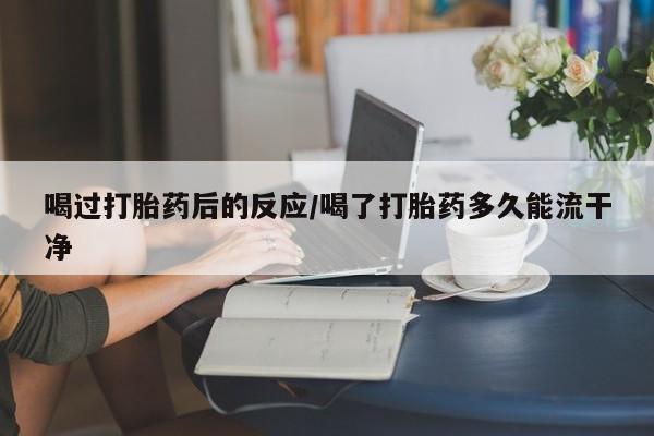推荐个卖流产药的微信喝过打胎药后的反应/喝了打胎药多久能流干净