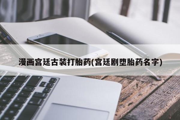推荐个卖流产药的微信漫画宫廷古装打胎药(宫廷剧堕胎药名字)