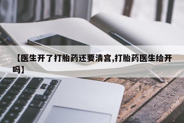 推荐个卖流产药的微信【医生开了打胎药还要清宫,打胎药医生给开吗】