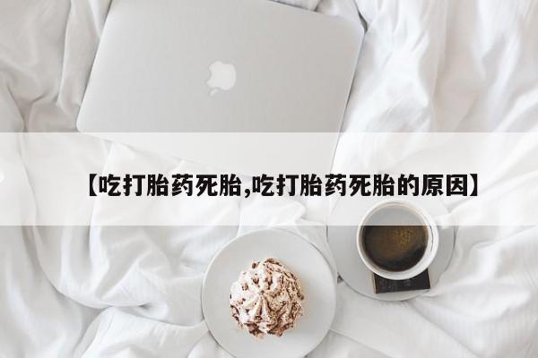 推荐个卖流产药的微信【吃打胎药死胎,吃打胎药死胎的原因】
