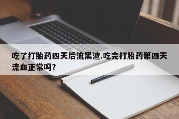 推荐个卖流产药的微信吃了打胎药四天后流黑渣.吃完打胎药第四天流血正常吗？