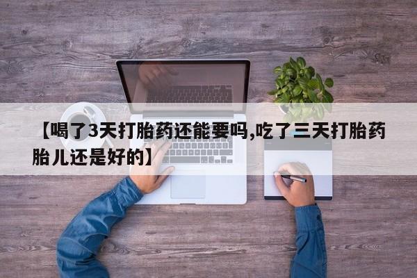 推荐个卖流产药的微信【喝了3天打胎药还能要吗,吃了三天打胎药胎儿还是好的】