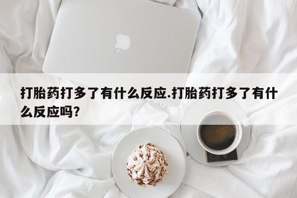推荐个卖流产药的微信打胎药打多了有什么反应.打胎药打多了有什么反应吗？