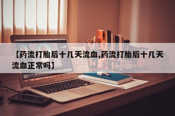 推荐个卖流产药的微信【药流打胎后十几天流血,药流打胎后十几天流血正常吗】