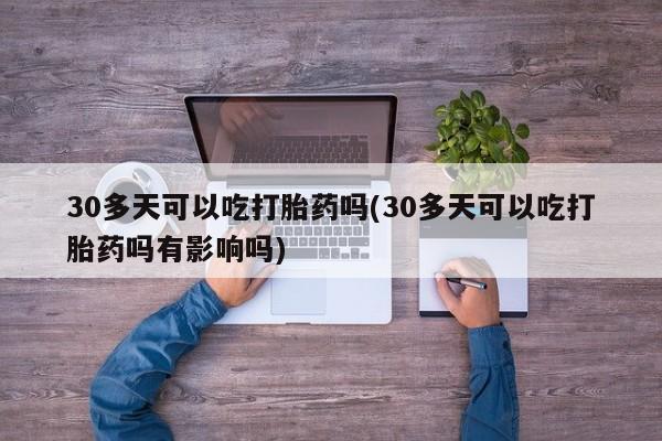 推荐个卖流产药的微信30多天可以吃打胎药吗(30多天可以吃打胎药吗有影响吗)