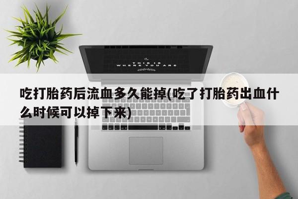 推荐个卖流产药的微信吃打胎药后流血多久能掉(吃了打胎药出血什么时候可以掉下来)