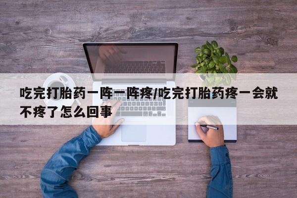 推荐个卖流产药的微信吃完打胎药一阵一阵疼/吃完打胎药疼一会就不疼了怎么回事