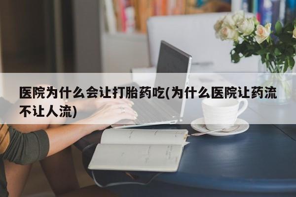 推荐个卖流产药的微信医院为什么会让打胎药吃(为什么医院让药流不让人流)