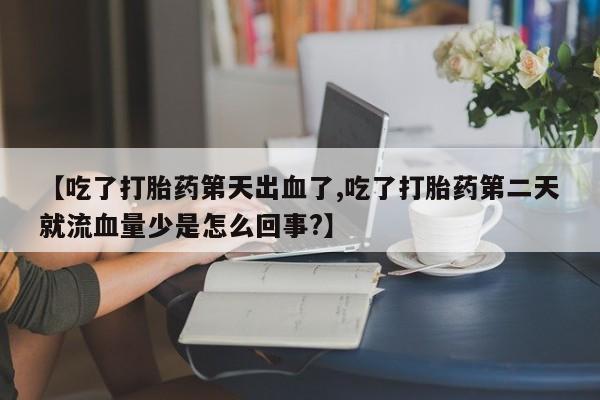 推荐个卖流产药的微信【吃了打胎药第天出血了,吃了打胎药第二天就流血量少是怎么回事?】