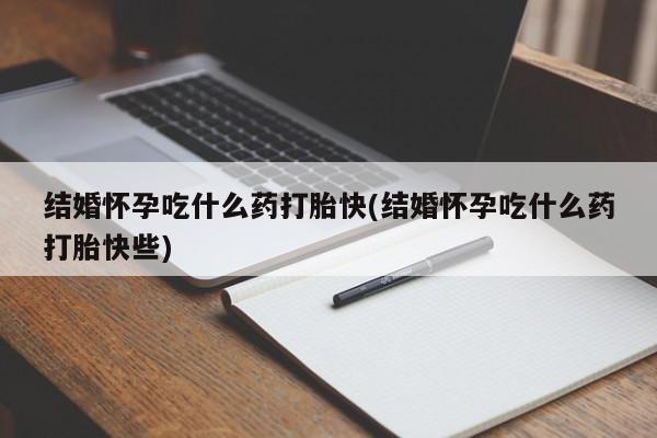 推荐个卖流产药的微信结婚怀孕吃什么药打胎快(结婚怀孕吃什么药打胎快些)