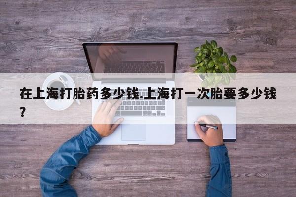 推荐个卖流产药的微信在上海打胎药多少钱.上海打一次胎要多少钱？