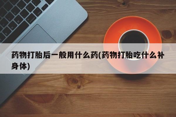 推荐个卖流产药的微信药物打胎后一般用什么药(药物打胎吃什么补身体)