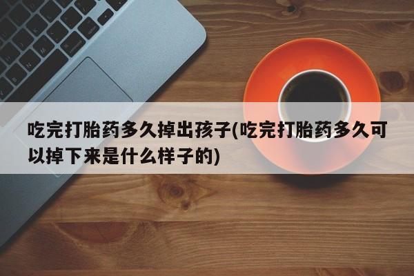 推荐个卖流产药的微信吃完打胎药多久掉出孩子(吃完打胎药多久可以掉下来是什么样子的)