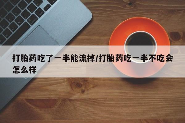 推荐个卖流产药的微信打胎药吃了一半能流掉/打胎药吃一半不吃会怎么样