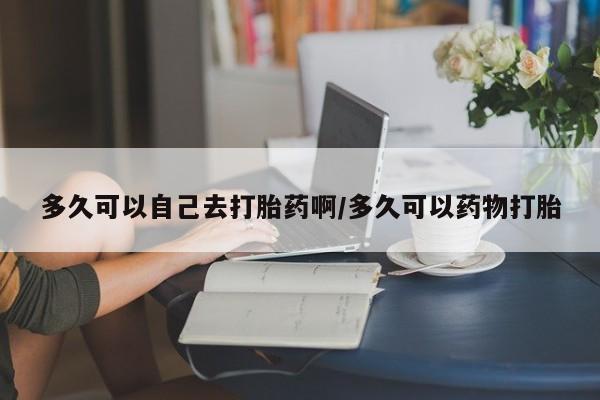 推荐个卖流产药的微信多久可以自己去打胎药啊/多久可以药物打胎