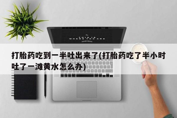 推荐个卖流产药的微信打胎药吃到一半吐出来了(打胎药吃了半小时吐了一滩黄水怎么办)