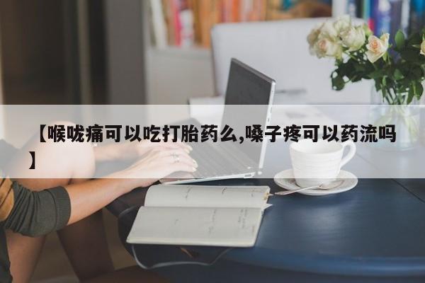 推荐个卖流产药的微信【喉咙痛可以吃打胎药么,嗓子疼可以药流吗】