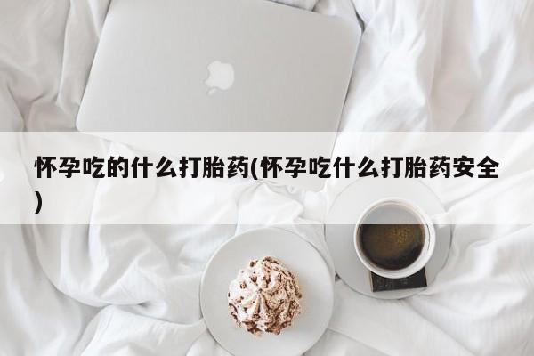 推荐个卖流产药的微信怀孕吃的什么打胎药(怀孕吃什么打胎药安全)