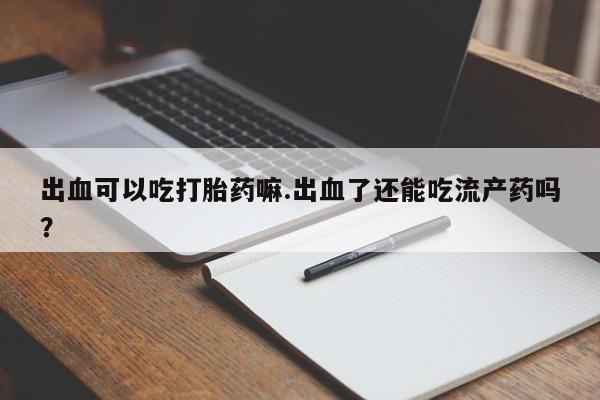 推荐个卖流产药的微信出血可以吃打胎药嘛.出血了还能吃流产药吗？