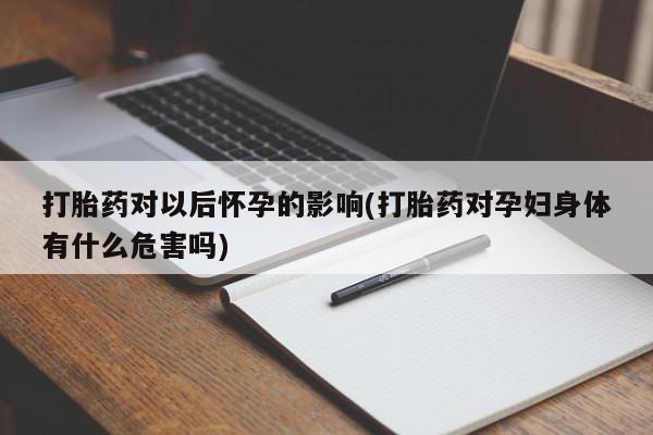 推荐个卖流产药的微信打胎药对以后怀孕的影响(打胎药对孕妇身体有什么危害吗)