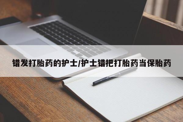 推荐个卖流产药的微信错发打胎药的护士/护士错把打胎药当保胎药