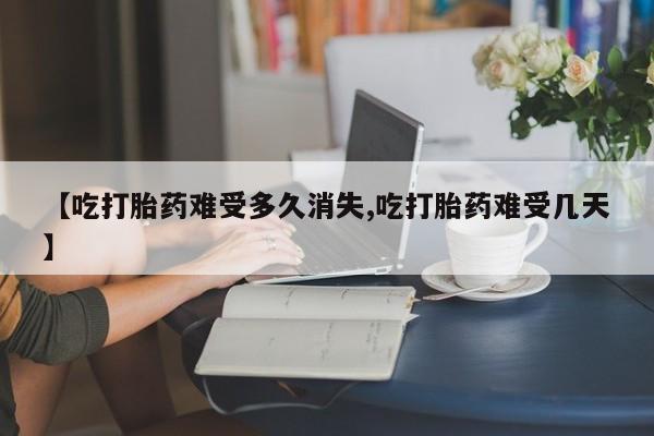 推荐个卖流产药的微信【吃打胎药难受多久消失,吃打胎药难受几天】