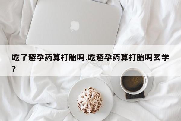 推荐个卖流产药的微信吃了避孕药算打胎吗.吃避孕药算打胎吗玄学？
