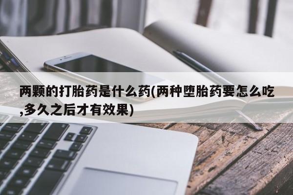 推荐个卖流产药的微信两颗的打胎药是什么药(两种堕胎药要怎么吃,多久之后才有效果)