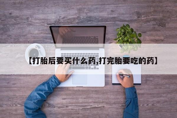 推荐个卖流产药的微信【打胎后要买什么药,打完胎要吃的药】