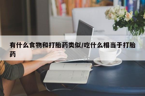 推荐个卖流产药的微信有什么食物和打胎药类似/吃什么相当于打胎药