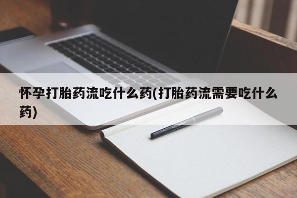 推荐个卖流产药的微信怀孕打胎药流吃什么药(打胎药流需要吃什么药)
