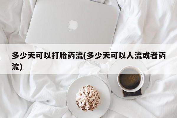 推荐个卖流产药的微信多少天可以打胎药流(多少天可以人流或者药流)