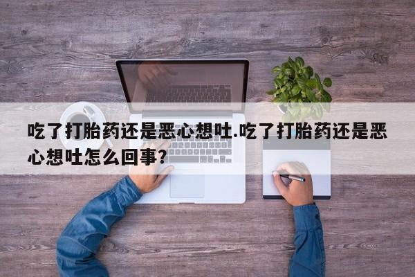 推荐个卖流产药的微信吃了打胎药还是恶心想吐.吃了打胎药还是恶心想吐怎么回事？