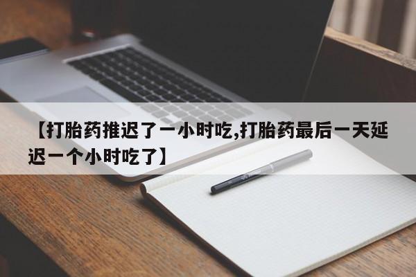 推荐个卖流产药的微信【打胎药推迟了一小时吃,打胎药最后一天延迟一个小时吃了】