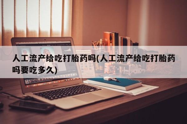 推荐个卖流产药的微信人工流产给吃打胎药吗(人工流产给吃打胎药吗要吃多久)