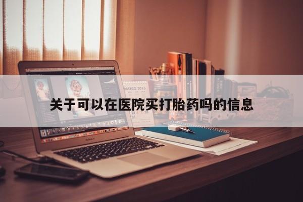 推荐个卖流产药的微信关于可以在医院买打胎药吗的信息