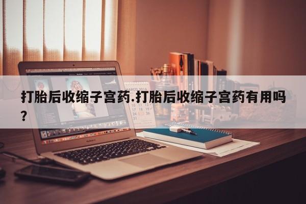 推荐个卖流产药的微信打胎后收缩子宫药.打胎后收缩子宫药有用吗？