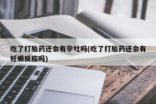 推荐个卖流产药的微信吃了打胎药还会有孕吐吗(吃了打胎药还会有妊娠反应吗)