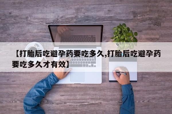 推荐个卖流产药的微信【打胎后吃避孕药要吃多久,打胎后吃避孕药要吃多久才有效】