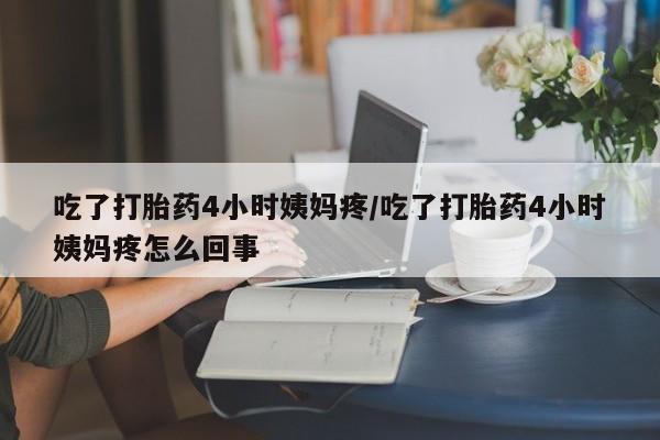 推荐个卖流产药的微信吃了打胎药4小时姨妈疼/吃了打胎药4小时姨妈疼怎么回事