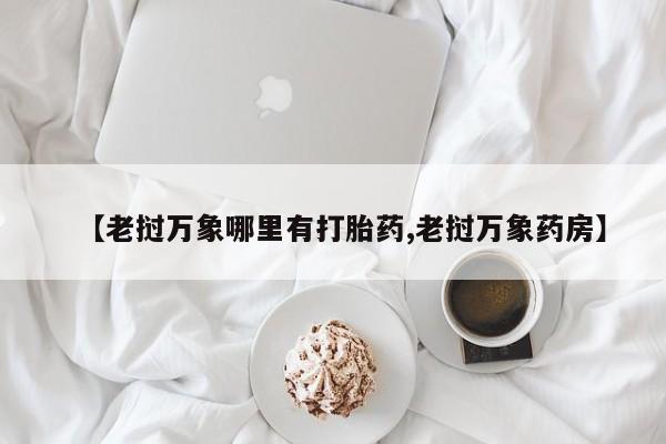 推荐个卖流产药的微信【老挝万象哪里有打胎药,老挝万象药房】